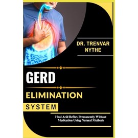 GERD ELIMINATION SYSTEM: Heal Acid Reflux Permanently Without Medication Using Natural Methods