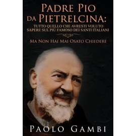PADRE PIO DA PIETRELCINA: TUTTO QUELLO CHE AVRESTI VOLUTO SAPERE SUL PIÙ FAMOSO DEI SANTI ITALIANI: (MA NON HAI MAI OSATO CHIEDERE)