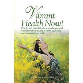 Vibrant Health Now!: How to use essential oils, aromatherapy and natural health products to detox your body and reach optimal health