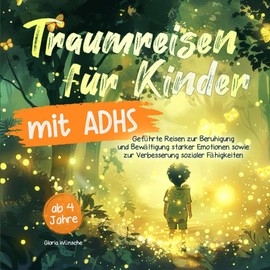 Traumreisen für Kinder mit ADHS von 4 bis 9 Jahren: Geführte Reisen zur Beruhigung und Bewältigung intensiver Emotionen sowie zur Förderung sozialer Fähigkeiten (inkl. Farbillustrationen)