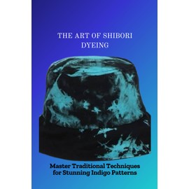 THE ART OF SHIBORI DYEING: Master Traditional Techniques for Stunning Indigo Patterns