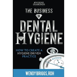 The Business of Dental Hygiene: How To Create a Hygiene Driven Practice