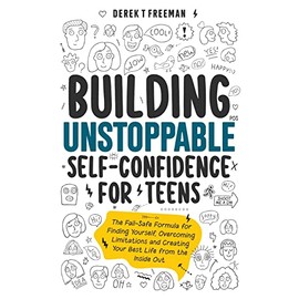Building Unstoppable Self-Confidence for Teens: The Fail-Safe Formula for Finding Yourself, Overcoming Limitations and Creating Your Best Life from the Inside Out