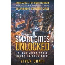 Smart Cities Unlocked: AI for Sustainable Urban Futures Guide: Harnessing AI for Urban Planners, Policymakers, and Tech Innovators to Build Sustainable, Resilient Cities