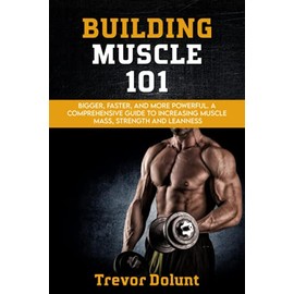 Building Muscle 101: Bigger, Faster, and More Powerful - a Comprehensive Guide to Increasing Muscle Mass, Strength, and Leanness