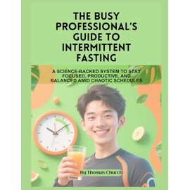 The Busy Professional’s Guide to Intermittent Fasting: A Science-Backed System to Stay Focused, Productive, and Balanced Amid Chaotic Schedules
