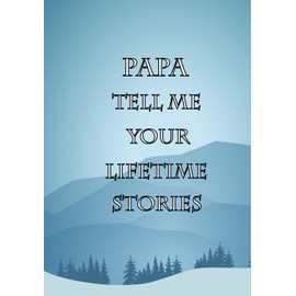 Papa Tell Me Your Lifetime Stories: A Grandfather’s Guided Memory Keepsake To Share His Life Journey Through Generations