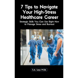 7 Tips to Navigate Your High-Stress Healthcare Career: Strategic Skills You Can Use Right Now to Manage Stress and Burnout