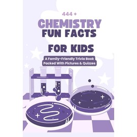 444+ Chemistry Fun Facts for Kids: Discover the Amazing World of Atoms, Molecules, and Experiments!: A Family-Friendly Trivia Book Packed With Pictures & Quizzes