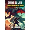 GUIDE DU JEU MONSTER HUNTER WILDS: Maîtrisez chaque chasse, affrontez