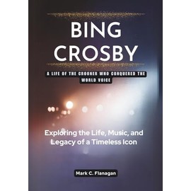 BING CROSBY: The Crooner Who Conquered the World: Exploring the Life, Music, and Legacy of a Timeless Icon