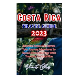 COSTA RICA TRAVEL GUIDE 2023: Essential Guide That Covers Your Journey Adventures To Have A Memorable Trip While Traveling To Costa Rica