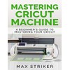 Mastering Cricut Machine: A Beginner’s Guide to Mastering Your Cricut