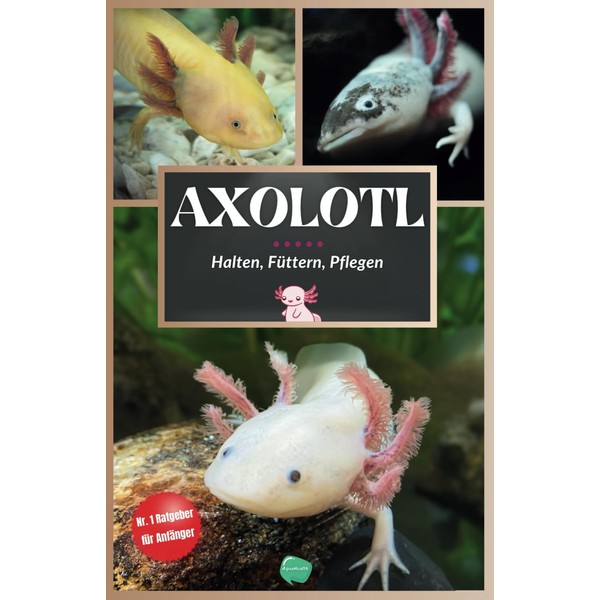 Das Axolotl Buch: Axolotl Haltung leicht gemacht – Pflege, Fütterung