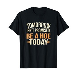 Tomorrow Isn’t Promised, Be a hoe today, funny adult humor T-Shirt