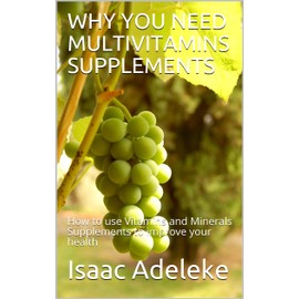  WHY YOU NEED MULTIVITAMINS SUPPLEMENTS : How to use Vitamins and Minerals Supplements to improve your health