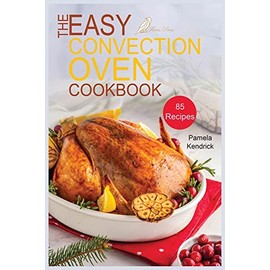 The Easy Convection Oven Cookbook: 85 Easy, Quick & Delicious Recipes For Any Convection Oven. Roast, Grill And Bake For Beginners.
