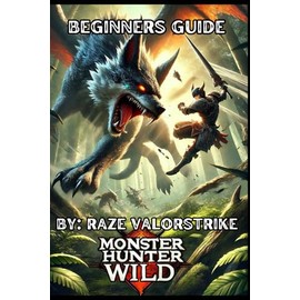 Monster Hunter Wild: The Ultimate Guide for Every Hunter: Conquer, Craft, and Dominate the Wilds