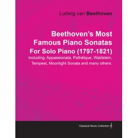 Beethoven's Most Famous Piano Sonatas Including: Appassionata, Pathetque, Waldstein, Tempest, Moonlight Sonata and Many Others. By Ludwig Van Beethoven For Solo Piano (1770-1827)