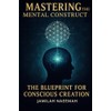 Mastering the Mental Construct: The Blueprint for Conscious Creation