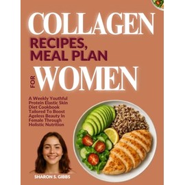 COLLAGEN RECIPES, MEAL PLAN FOR WOMEN: A Weekly Youthful Protein Elastic Skin Diet Cookbook Tailored To Boost Ageless Beauty In Female Through Holistic Nutrition