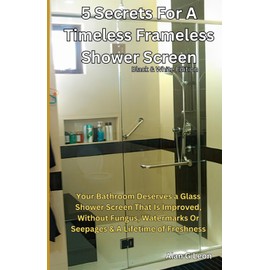 5 Secrets for a Timeless Frameless Shower Screen B&W Edition: Your Bathroom Deserves a Glass Shower Screen That Is Improved, Without Fungus, Watermarks Or Seepages & A Lifetime of Freshness