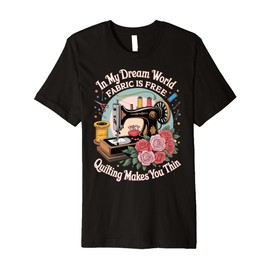 in My Dream World Fabric is Free Quilting Makes You Thin Premium T-Shirt