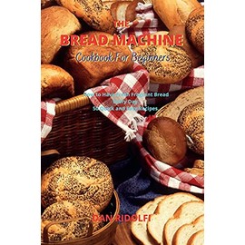 The Bread Machine Cookbook for Beginners: How to Have Fresh Fragrant Bread Every Day. 50 Quick and Easy Recipes