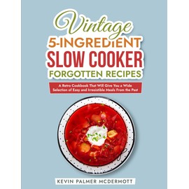 Vintage 5-Ingredient Slow Cooker Forgotten Recipes: A Retro Cookbook That Will Give You a Wide Selection of Easy and Irresistible Meals From the Past