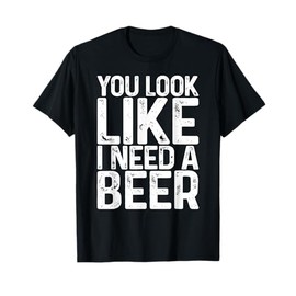 You Look Like I Need A Beer Shirt Funny Men Women Drinking T-Shirt
