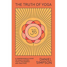 The Truth of Yoga: A Comprehensive Guide to Yoga's History, Texts, Philosophy, and Practices