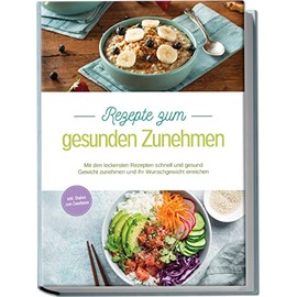 Rezepte zum gesunden Zunehmen: Mit den leckersten Rezepten schnell und gesund Gewicht zunehmen und Ihr Wunschgewicht erreichen | inkl. Shakes zum Zunehmen