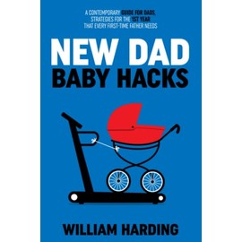 NEW DAD BABY HACKS: A Contemporary Guide For Dads, Strategies For The 1st Year That Every First Time Father Needs (New Dad Hacks Book Series)