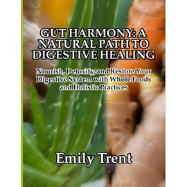 GUT HARMONY: A NATURAL PATH TO DIGESTIVE HEALING: Nourish, Detoxify, and Restore Your Digestive System with Whole Foods and Holistic Practices