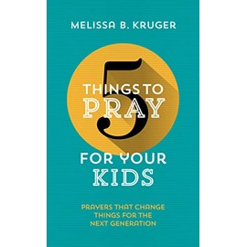5 Things to Pray for Your Kids: Prayers that change things for the next generation (Fresh, biblical ideas to help Christian parents pray for tots, teens and all ages between)