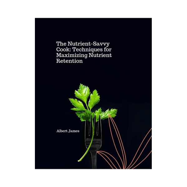  The Nutrient-Savvy Cook : Techniques for Maximizing Nutrient Retention