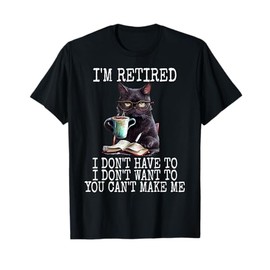 I Don't Want Have To You Can't Make Me I'm Retired Funny Cat Men Women T-Shirt