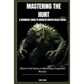 MASTERING THE HUNT: A BEGINNER’S GUIDE TO MONSTER HUNTER WILDS (2025): Discover the Secrets to Becoming a Legendary Warrior
