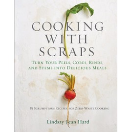 Cooking with Scraps: Turn Your Peels, Cores, Rinds, and Stems into Delicious Meals