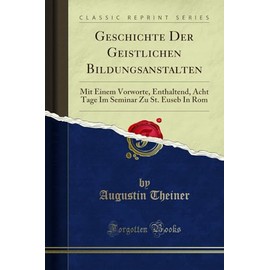 Geschichte Der Geistlichen Bildungsanstalten: Mit Einem Vorworte, Enthaltend, Acht Tage Im Seminar Zu St. Euseb In Rom (Classic Reprint)