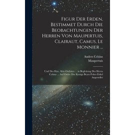 Figur Der Erden, Bestimmet Durch Die Beobachtungen Der Herren Von Maupertuis, Clairaut, Camus, Le Monnier ...: Und Des Hrn. Abts Outhiers ... in ... Des Konigs Beym Polar-Zirkel Angestellet