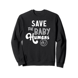 Save the Baby Humans Pro-Life Value Pre-born babies Sweatshirt