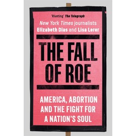 The Fall of Roe: America, Abortion and the Fight for a Nation’s Soul