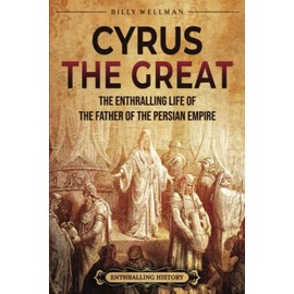 Cyrus the Great: The Enthralling Life of the Father of the Persian Empire (Exploring the Middle East)