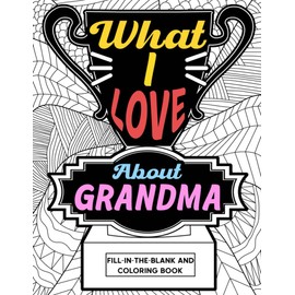 What I Love About Grandma Fill-In-The-Blank and Coloring Book: Adult Coloring Books for Mother's Day, Best Gift for Grandma