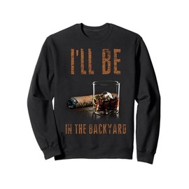 I'll Be In The Backyard Shirt Funny Cigar And Bourbon Sweatshirt