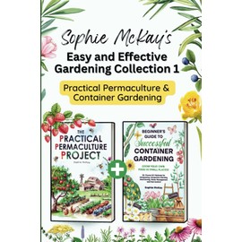 Sophie McKay’s Easy and Effective Gardening Collection 1 - Practical Permaculture and Container Gardening: Sustainable Methods, DIY Garden Projects, and Bountiful Harvests for Any Space