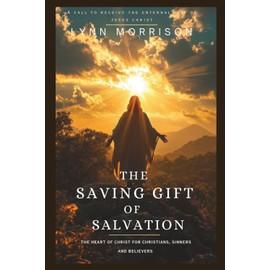The Saving Gift Of Salvation: The Heart Of Christ For Christians, Sinners And Believers.