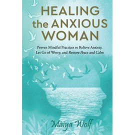 Healing the Anxious Woman: Proven Mindful Practices to Relieve Anxiety, Let go of Worry, and Restore Peace and Calm