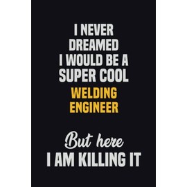 I Never Dreamed I Would Be A Super Cool Welding Engineer But Here I Am Killing It: 6x9 Career Motivational Notebook 120 Pages For Employees
